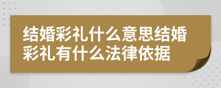 结婚彩礼什么意思结婚彩礼有什么法律依据