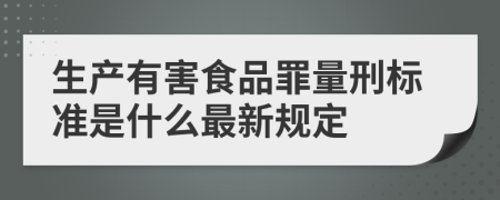 生产有害食品罪量刑标准是什么最新规定