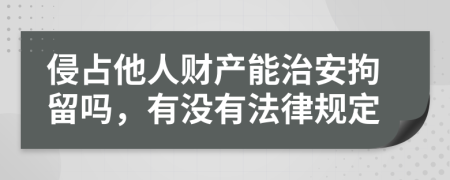 侵占他人财产能治安拘留吗，有没有法律规定