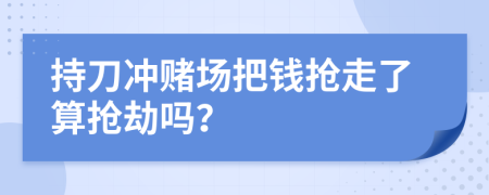 持刀冲赌场把钱抢走了算抢劫吗？