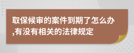 取保候审的案件到期了怎么办,有没有相关的法律规定