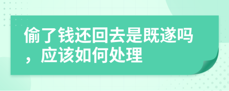 偷了钱还回去是既遂吗，应该如何处理