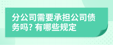 分公司需要承担公司债务吗? 有哪些规定