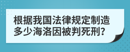 根据我国法律规定制造多少海洛因被判死刑？