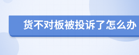 货不对板被投诉了怎么办