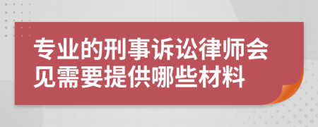 专业的刑事诉讼律师会见需要提供哪些材料