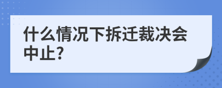 什么情况下拆迁裁决会中止?