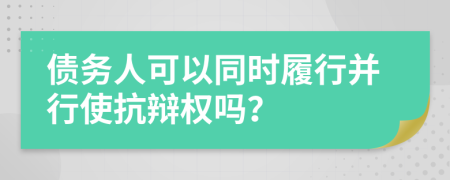 债务人可以同时履行并行使抗辩权吗？