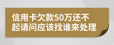 信用卡欠款50万还不起请问应该找谁来处理
