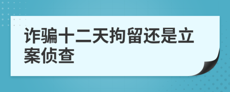 诈骗十二天拘留还是立案侦查