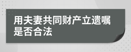 用夫妻共同财产立遗嘱是否合法