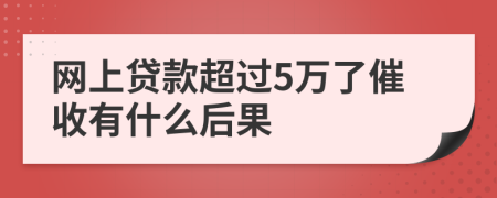 网上贷款超过5万了催收有什么后果