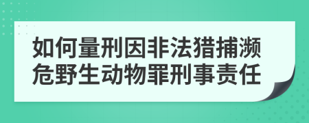 如何量刑因非法猎捕濒危野生动物罪刑事责任