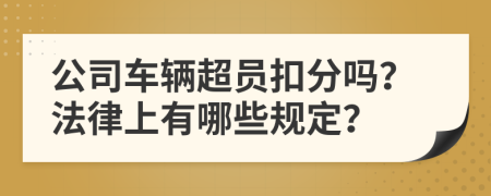 公司车辆超员扣分吗？法律上有哪些规定？