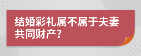 结婚彩礼属不属于夫妻共同财产?