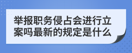 举报职务侵占会进行立案吗最新的规定是什么