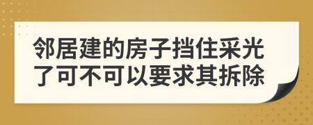 邻居建的房子挡住采光了可不可以要求其拆除