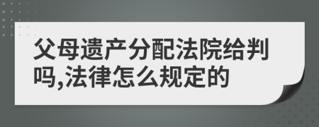 父母遗产分配法院给判吗,法律怎么规定的