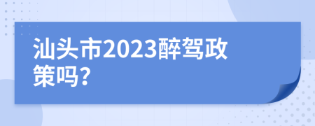 汕头市2023醉驾政策吗？