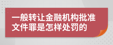 一般转让金融机构批准文件罪是怎样处罚的