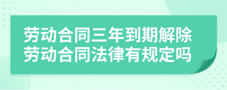 劳动合同三年到期解除劳动合同法律有规定吗