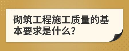 砌筑工程施工质量的基本要求是什么？