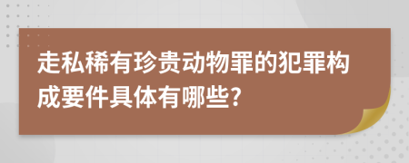 走私稀有珍贵动物罪的犯罪构成要件具体有哪些?