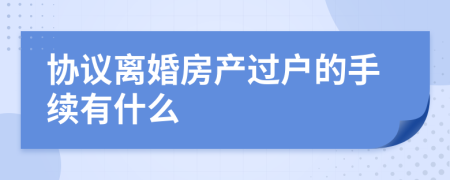 协议离婚房产过户的手续有什么