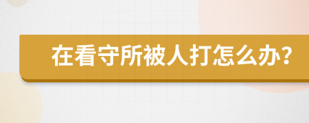 在看守所被人打怎么办？