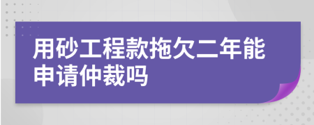 用砂工程款拖欠二年能申请仲裁吗