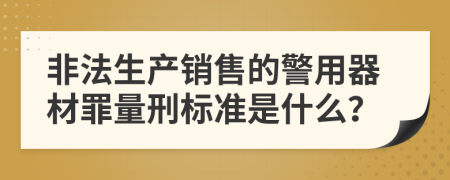 非法生产销售的警用器材罪量刑标准是什么？