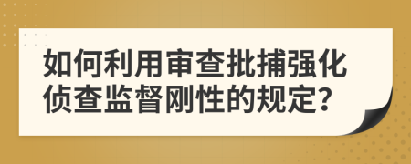 如何利用审查批捕强化侦查监督刚性的规定？