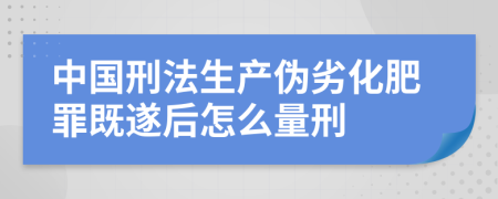中国刑法生产伪劣化肥罪既遂后怎么量刑