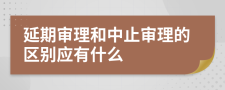 延期审理和中止审理的区别应有什么