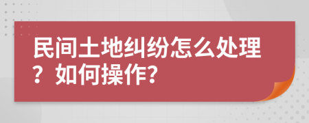 民间土地纠纷怎么处理？如何操作？