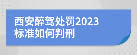 西安醉驾处罚2023标准如何判刑