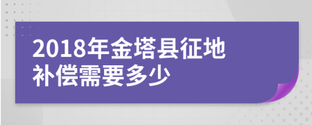 2018年金塔县征地补偿需要多少