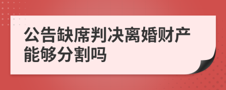 公告缺席判决离婚财产能够分割吗