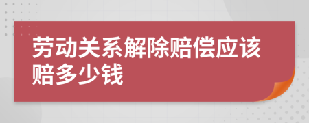 劳动关系解除赔偿应该赔多少钱