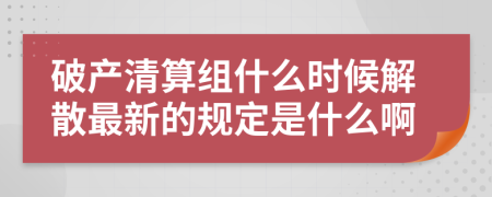 破产清算组什么时候解散最新的规定是什么啊