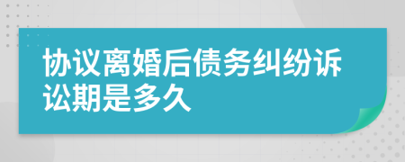 协议离婚后债务纠纷诉讼期是多久