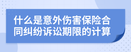 什么是意外伤害保险合同纠纷诉讼期限的计算