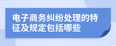 电子商务纠纷处理的特征及规定包括哪些