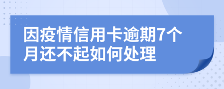 因疫情信用卡逾期7个月还不起如何处理