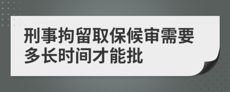 刑事拘留取保候审需要多长时间才能批