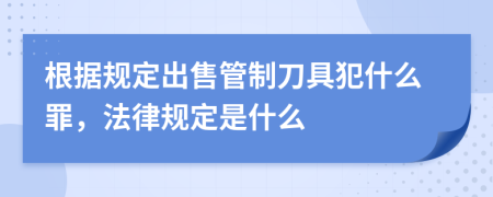 根据规定出售管制刀具犯什么罪，法律规定是什么