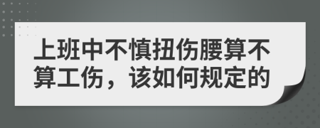 上班中不慎扭伤腰算不算工伤，该如何规定的