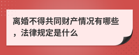 离婚不得共同财产情况有哪些，法律规定是什么