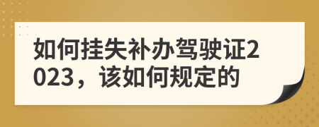 如何挂失补办驾驶证2023，该如何规定的