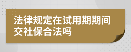 法律规定在试用期期间交社保合法吗